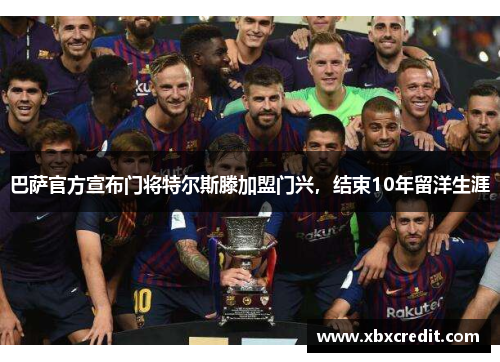 巴萨官方宣布门将特尔斯滕加盟门兴,结束10年留洋生涯 巴萨官方宣布门将特尔斯滕加盟门兴,结束10年留洋生涯