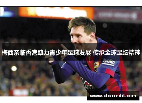 梅西亲临香港助力青少年足球发展 传承全球足坛精神