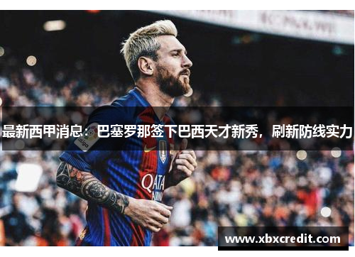 最新西甲消息：巴塞罗那签下巴西天才新秀，刷新防线实力