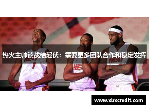 热火主帅谈战绩起伏：需要更多团队合作和稳定发挥