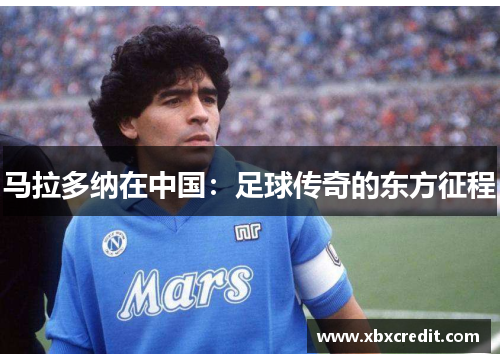 马拉多纳在中国:足球传奇的东方征程 马拉多纳在中国:足球传奇的东方征程