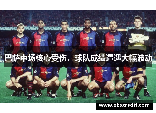 巴萨中场核心受伤，球队成绩遭遇大幅波动