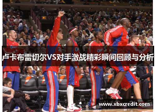 卢卡布雷切尔VS对手激战精彩瞬间回顾与分析