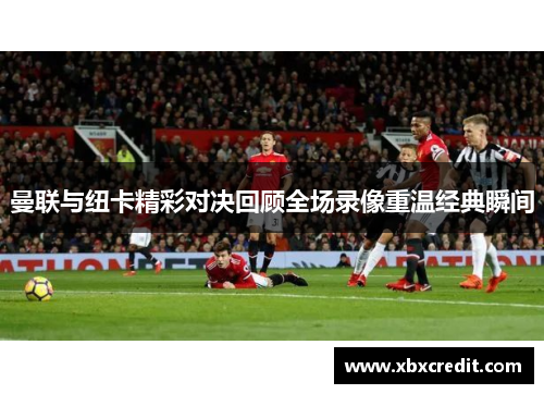 曼联与纽卡精彩对决回顾全场录像重温经典瞬间