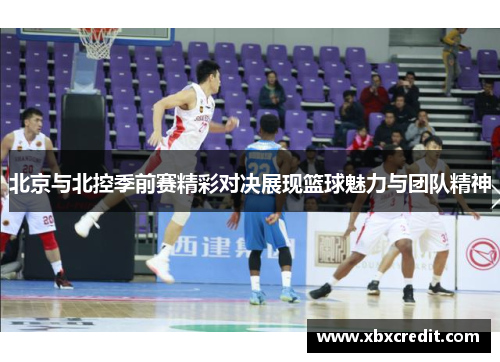北京与北控季前赛精彩对决展现篮球魅力与团队精神