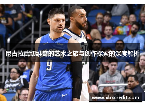 尼古拉武切维奇的艺术之旅与创作探索的深度解析