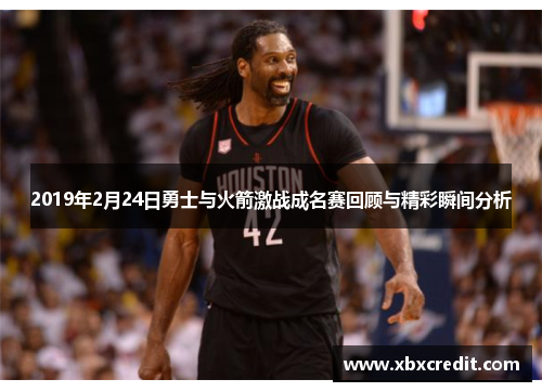 2019年2月24日勇士与火箭激战成名赛回顾与精彩瞬间分析
