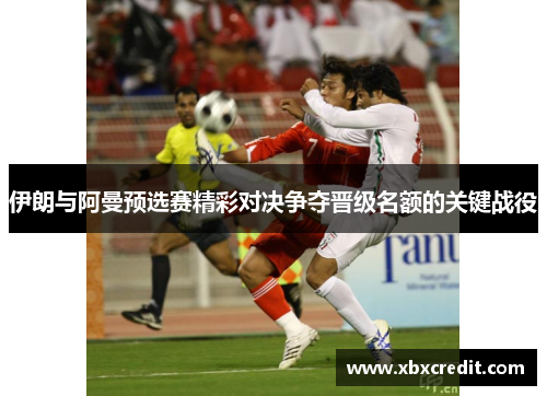伊朗与阿曼预选赛精彩对决争夺晋级名额的关键战役