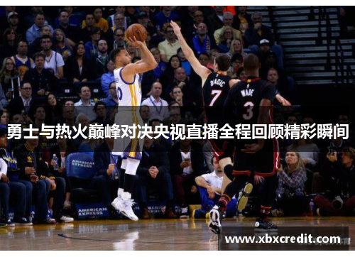 勇士与热火巅峰对决央视直播全程回顾精彩瞬间